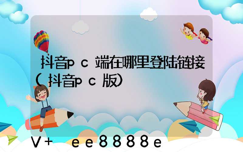抖音pc端在哪里登陆链接(抖音pc版)