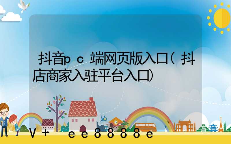 抖音pc端网页版入口(抖店商家入驻平台入口)