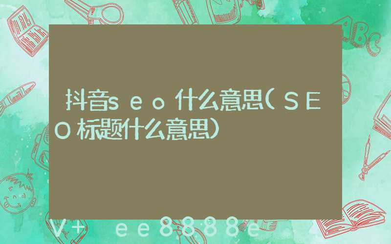 抖音seo什么意思(SEO标题什么意思)