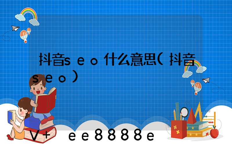 抖音seo什么意思(抖音seo)