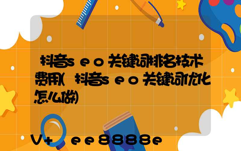 抖音seo关键词排名技术费用(抖音seo关键词优化怎么做)