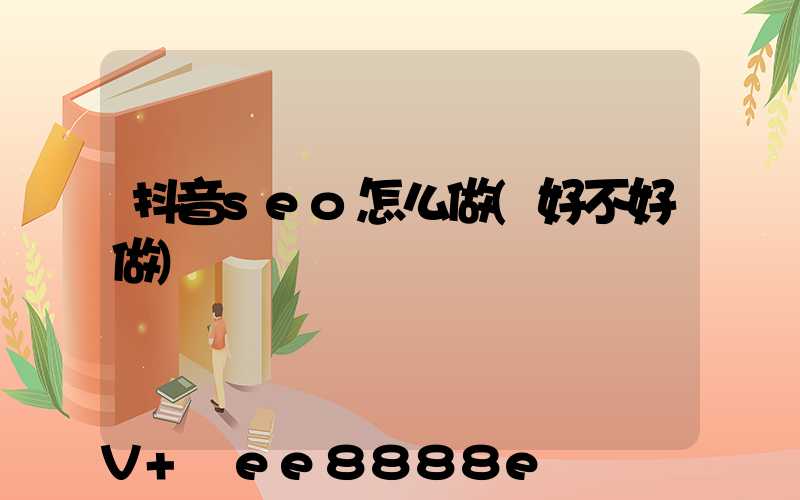 抖音seo怎么做(好不好做)