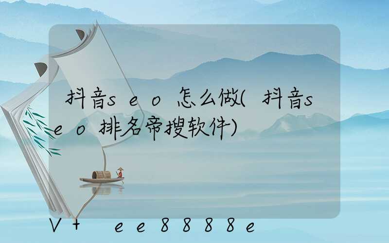 抖音seo怎么做(抖音seo排名帝搜软件)