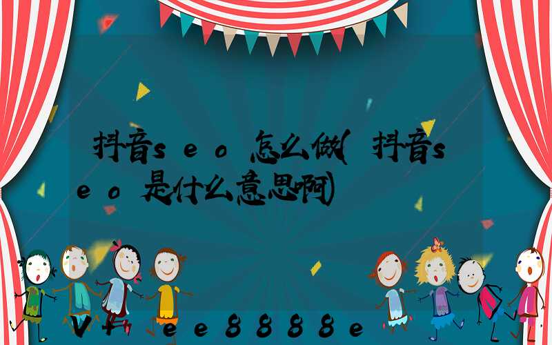 抖音seo怎么做(抖音seo是什么意思啊)
