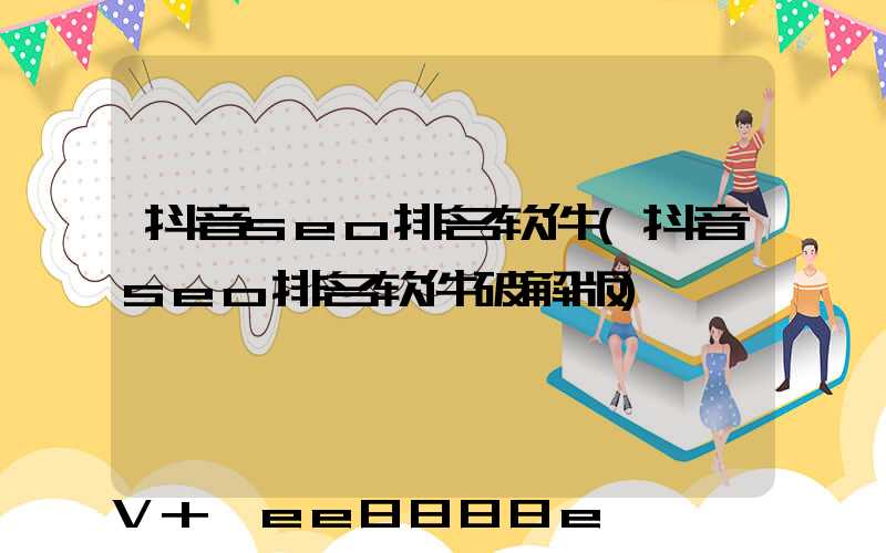 抖音seo排名软件(抖音seo排名软件破解版)