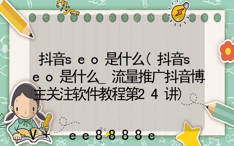 抖音seo是什么(抖音seo是什么_流量推广抖音博主关注软件教程第24讲)