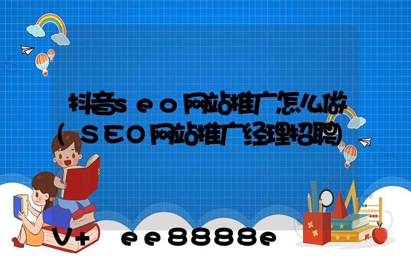 抖音seo网站推广怎么做(SEO网站推广经理招聘)