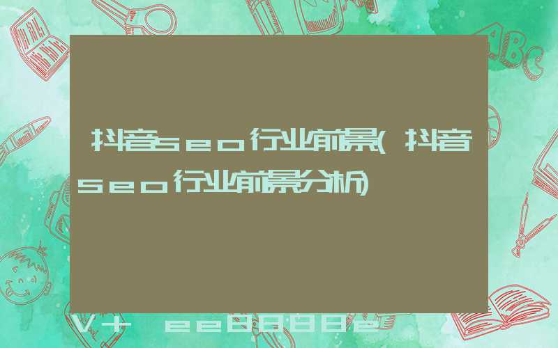 抖音seo行业前景(抖音seo行业前景分析)