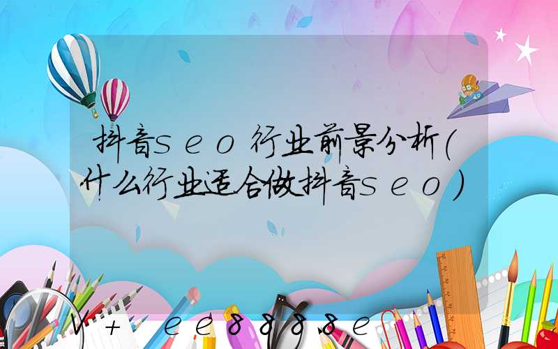抖音seo行业前景分析(什么行业适合做抖音seo)