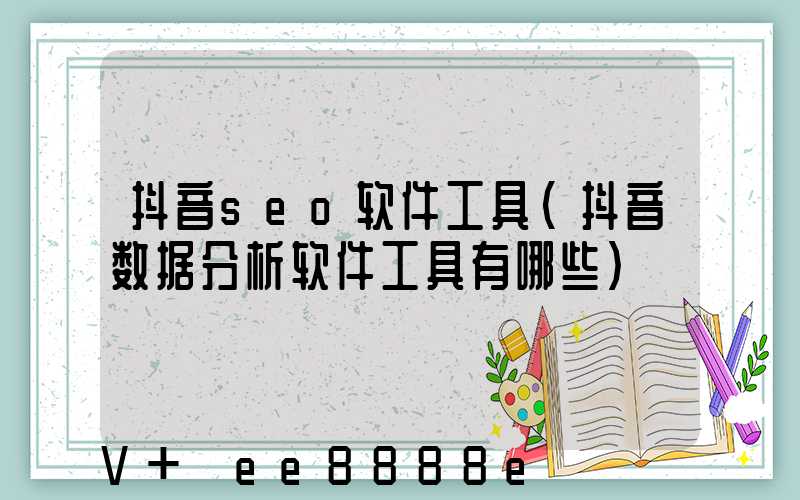 抖音seo软件工具(抖音数据分析软件工具有哪些)