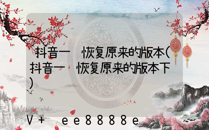 抖音一键恢复原来的版本(抖音一键恢复原来的版本下载)