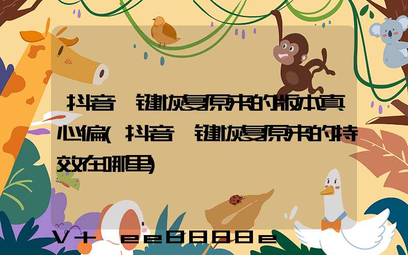 抖音一键恢复原来的版本真心偏(抖音一键恢复原来的特效在哪里)