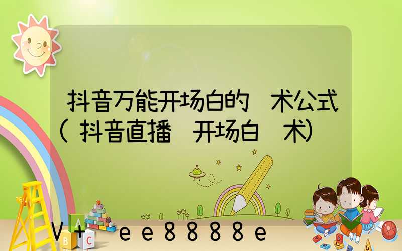 抖音万能开场白的话术公式(抖音直播间开场白话术)
