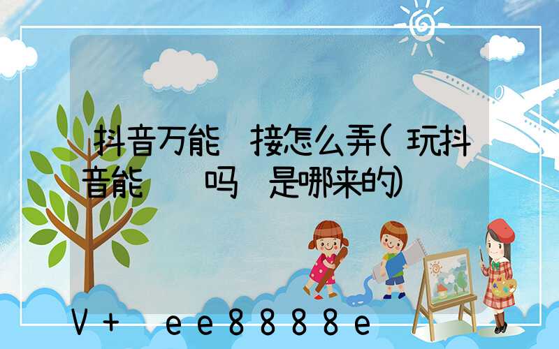 抖音万能链接怎么弄(玩抖音能赚钱吗钱是哪来的)
