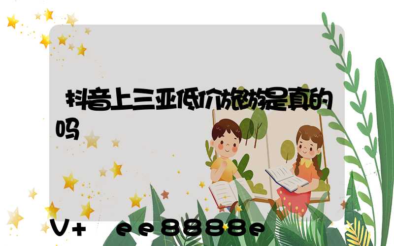 抖音上三亚低价旅游是真的吗