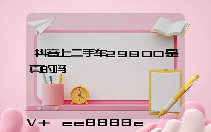 抖音上二手车29800是真的吗