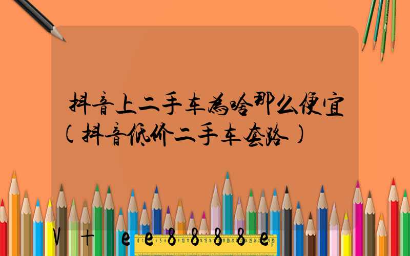抖音上二手车为啥那么便宜(抖音低价二手车套路)
