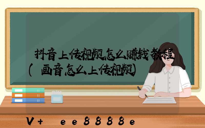 抖音上传视频怎么赚钱教程(画音怎么上传视频)