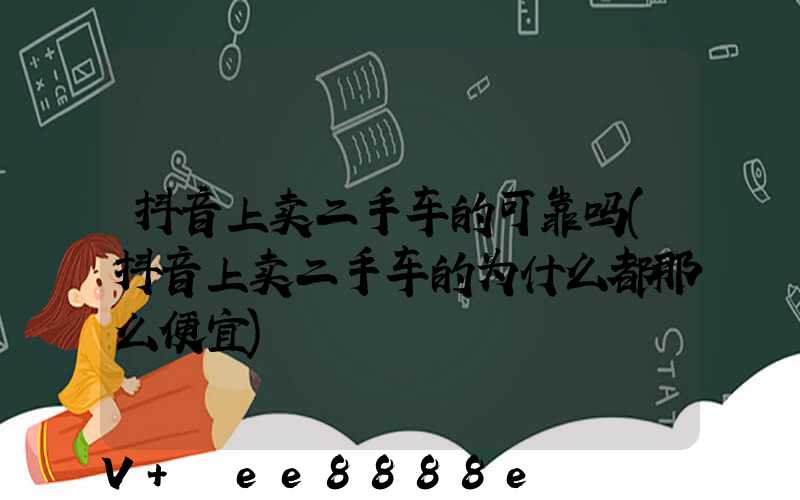 抖音上卖二手车的可靠吗(抖音上卖二手车的为什么都那么便宜)
