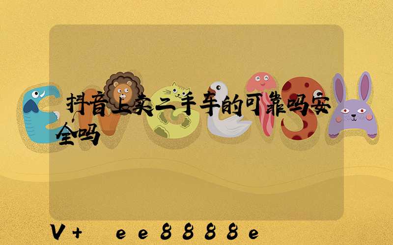 抖音上卖二手车的可靠吗安全吗