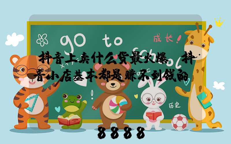 抖音上卖什么货最火爆(抖音小店基本都是赚不到钱的)