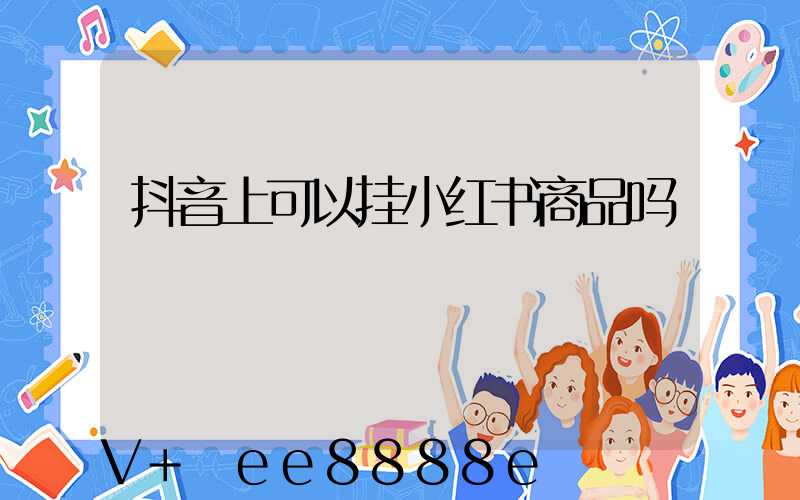 抖音上可以挂小红书商品吗