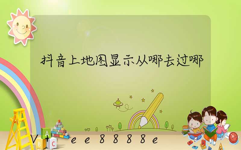 抖音上地图显示从哪去过哪