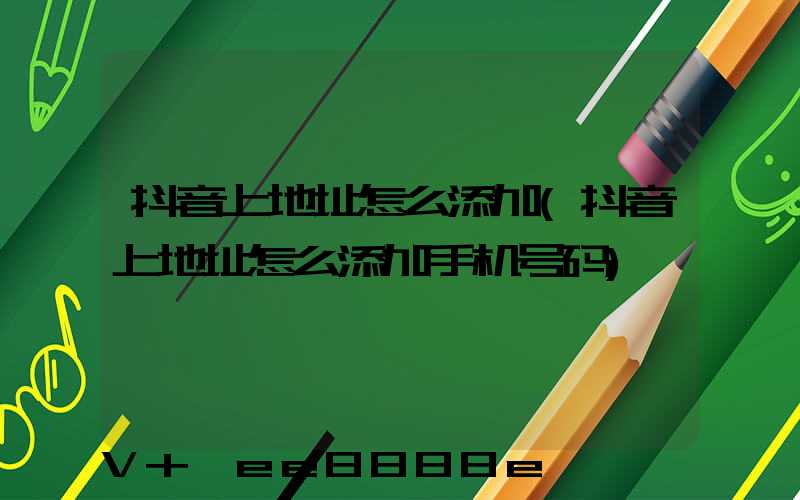 抖音上地址怎么添加(抖音上地址怎么添加手机号码)