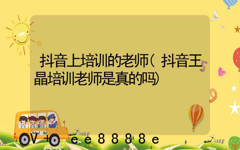 抖音上培训的老师(抖音王晶培训老师是真的吗)