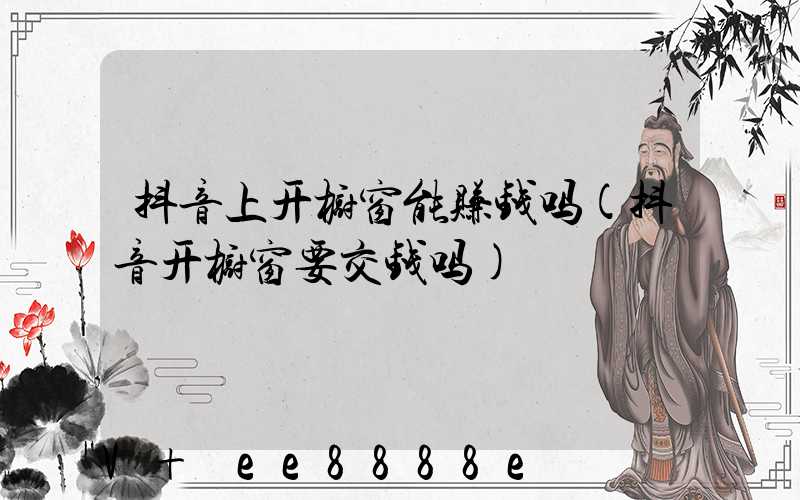 抖音上开橱窗能赚钱吗(抖音开橱窗要交钱吗)