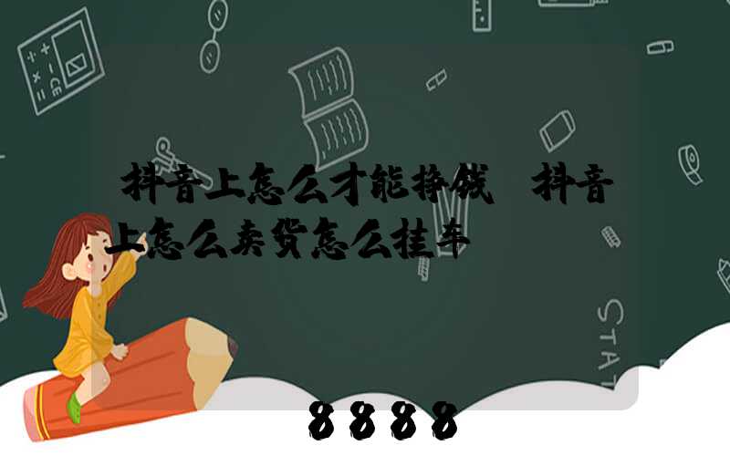 抖音上怎么才能挣钱(抖音上怎么卖货怎么挂车)