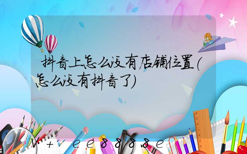 抖音上怎么没有店铺位置(怎么没有抖音了)