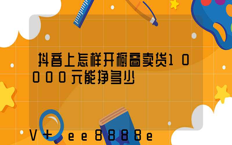 抖音上怎样开橱窗卖货10000元能挣多少