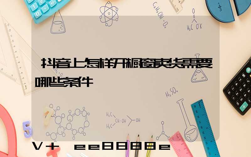 抖音上怎样开橱窗卖货需要哪些条件