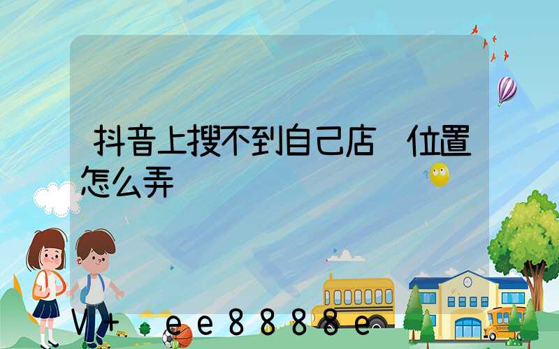 抖音上搜不到自己店铺位置怎么弄