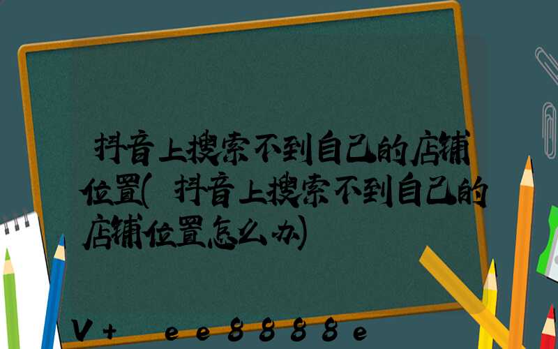 抖音上搜索不到自己的店铺位置(抖音上搜索不到自己的店铺位置怎么办)