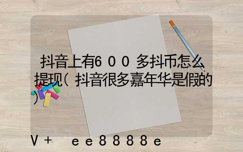 抖音上有600多抖币怎么提现(抖音很多嘉年华是假的)