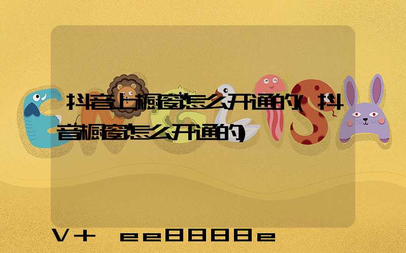 抖音上橱窗怎么开通的(抖音橱窗怎么开通的)