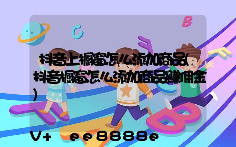 抖音上橱窗怎么添加商品(抖音橱窗怎么添加商品赚佣金)