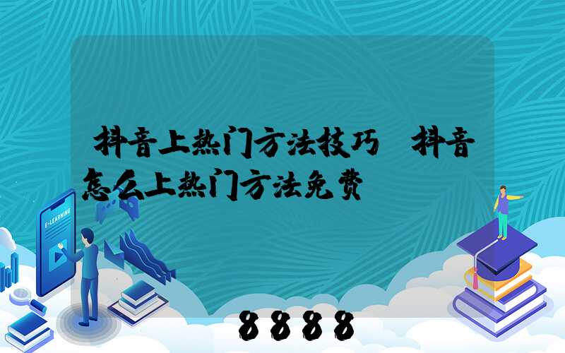 抖音上热门方法技巧(抖音怎么上热门方法免费)