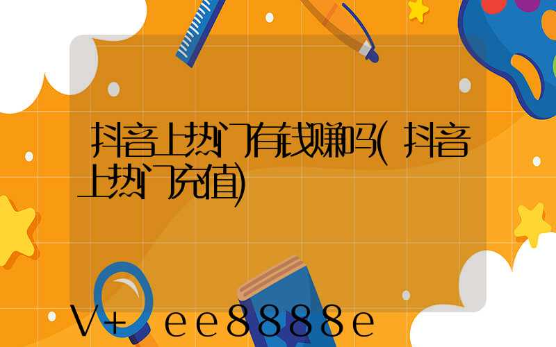 抖音上热门有钱赚吗(抖音上热门充值)