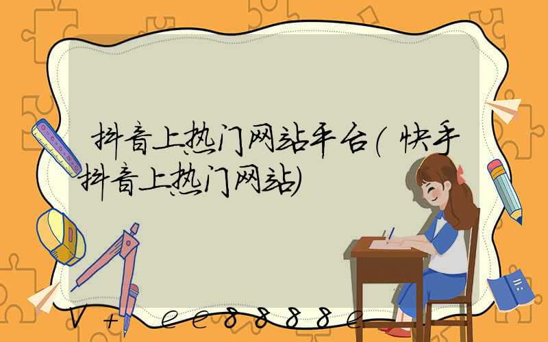 抖音上热门网站平台(快手抖音上热门网站)