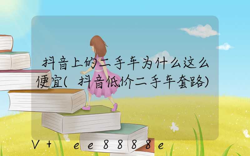 抖音上的二手车为什么这么便宜(抖音低价二手车套路)