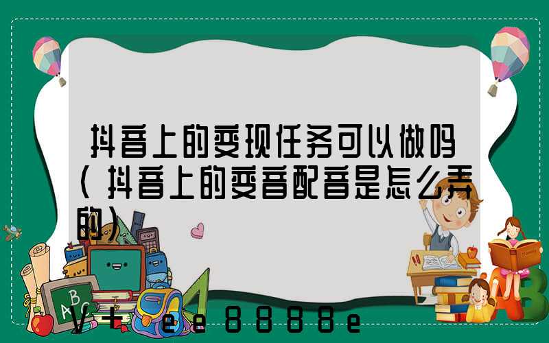 抖音上的变现任务可以做吗(抖音上的变音配音是怎么弄的)