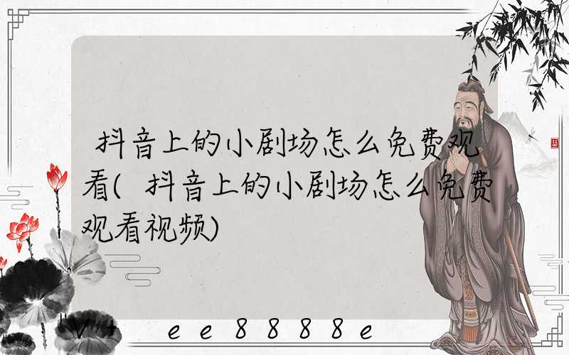 抖音上的小剧场怎么免费观看(抖音上的小剧场怎么免费观看视频)