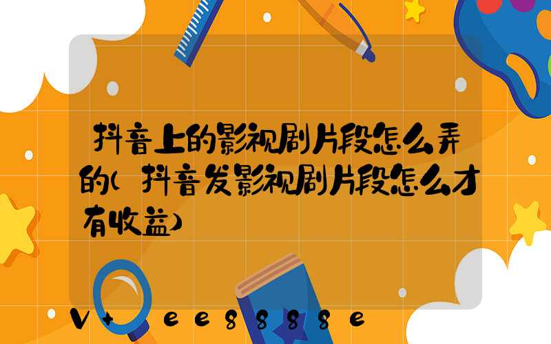 抖音上的影视剧片段怎么弄的(抖音发影视剧片段怎么才有收益)