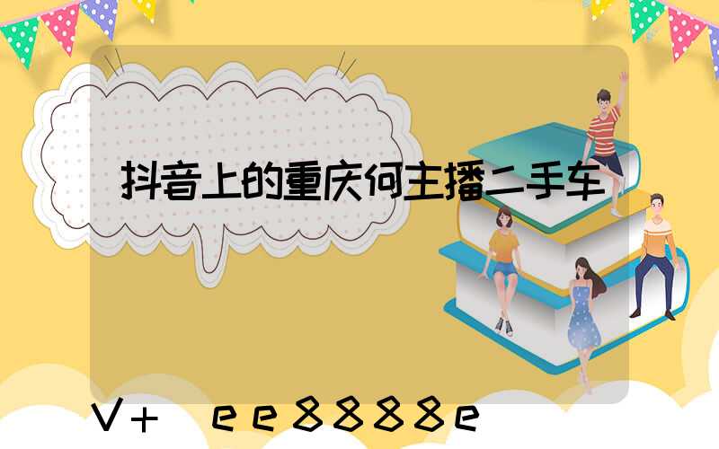 抖音上的重庆何主播二手车