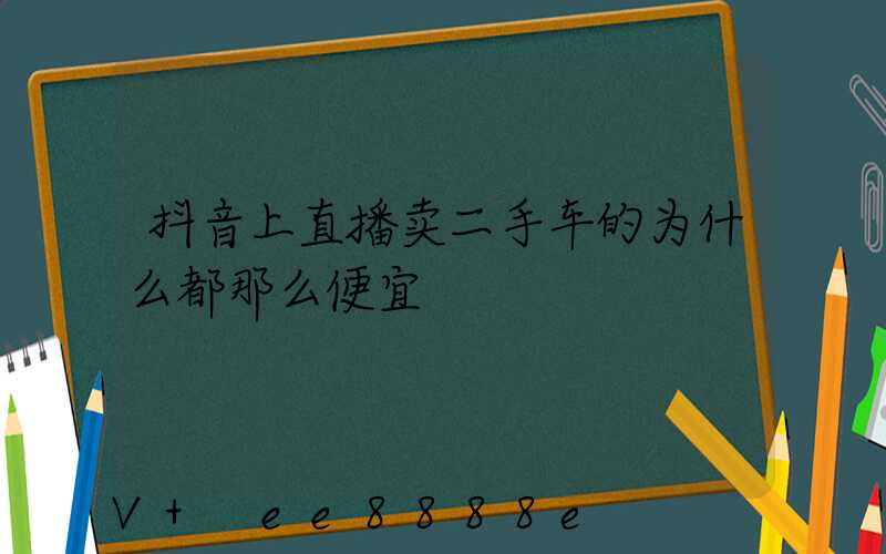 抖音上直播卖二手车的为什么都那么便宜