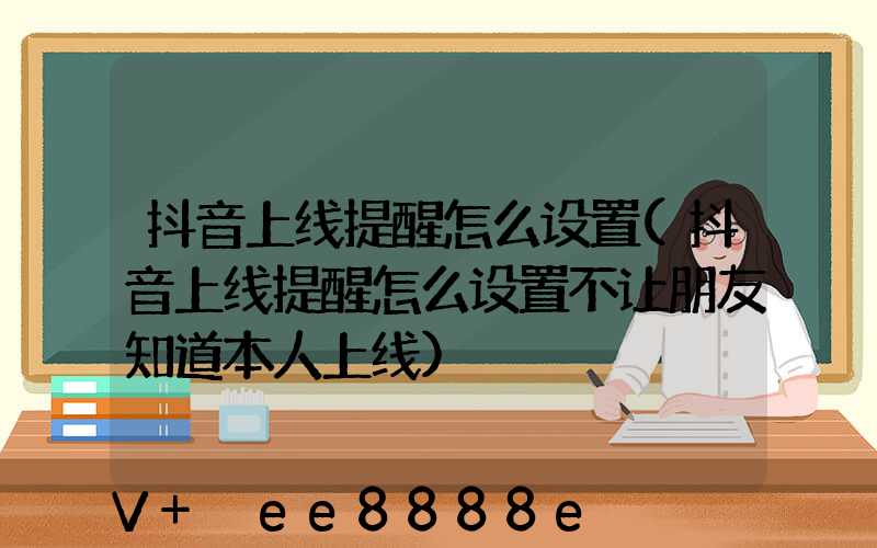抖音上线提醒怎么设置(抖音上线提醒怎么设置不让朋友知道本人上线)