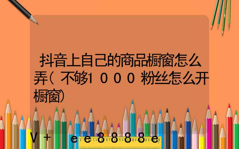 抖音上自己的商品橱窗怎么弄(不够1000粉丝怎么开橱窗)